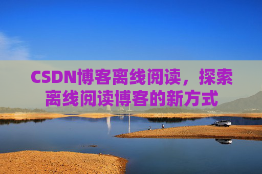 CSDN博客离线阅读，探索离线阅读博客的新方式